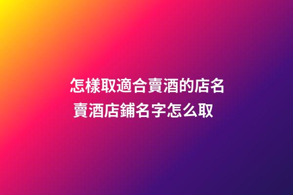 怎樣取適合賣酒的店名 賣酒店鋪名字怎么取-第1張-店鋪起名-玄機派